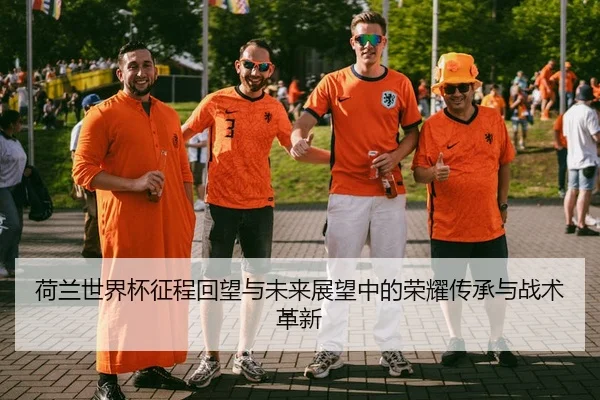 荷兰世界杯征程回望与未来展望中的荣耀传承与战术革新