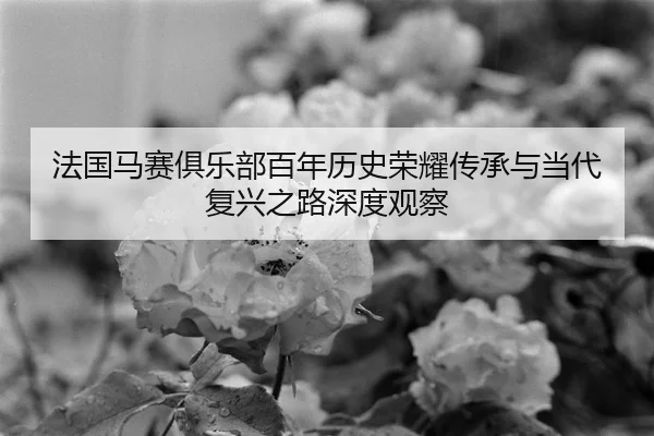 法国马赛俱乐部百年历史荣耀传承与当代复兴之路深度观察