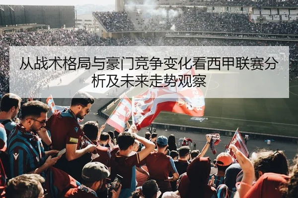 从战术格局与豪门竞争变化看西甲联赛分析及未来走势观察