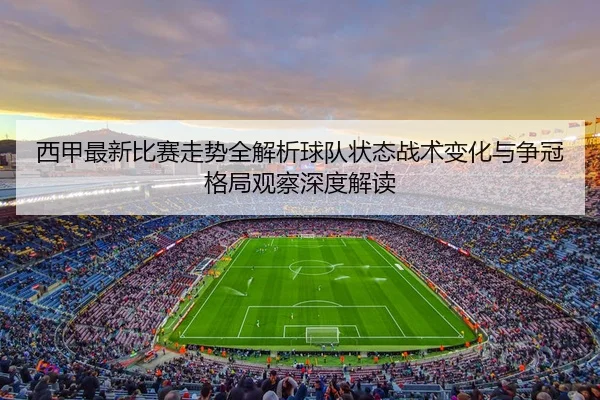 西甲最新比赛走势全解析球队状态战术变化与争冠格局观察深度解读