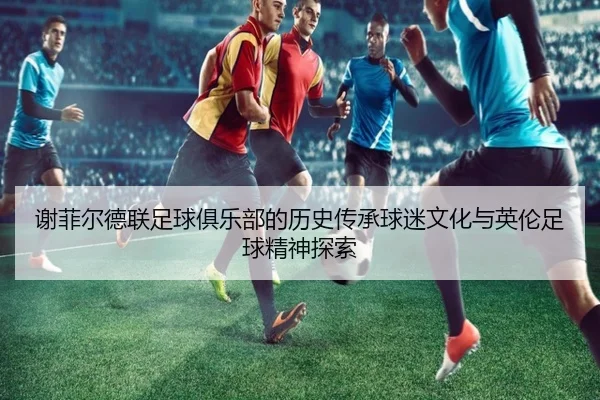 谢菲尔德联足球俱乐部的历史传承球迷文化与英伦足球精神探索