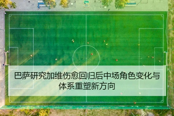 巴萨研究加维伤愈回归后中场角色变化与体系重塑新方向