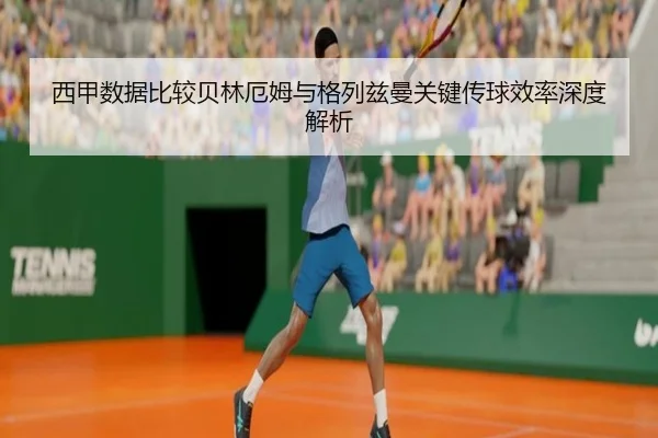 西甲数据比较贝林厄姆与格列兹曼关键传球效率深度解析