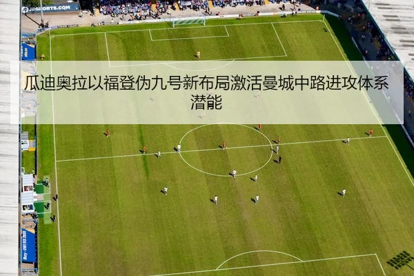 瓜迪奥拉以福登伪九号新布局激活曼城中路进攻体系潜能